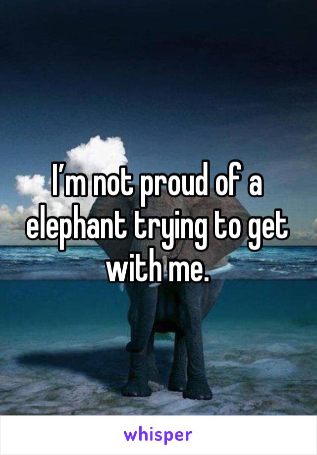 I’m not proud of a elephant trying to get with me. 