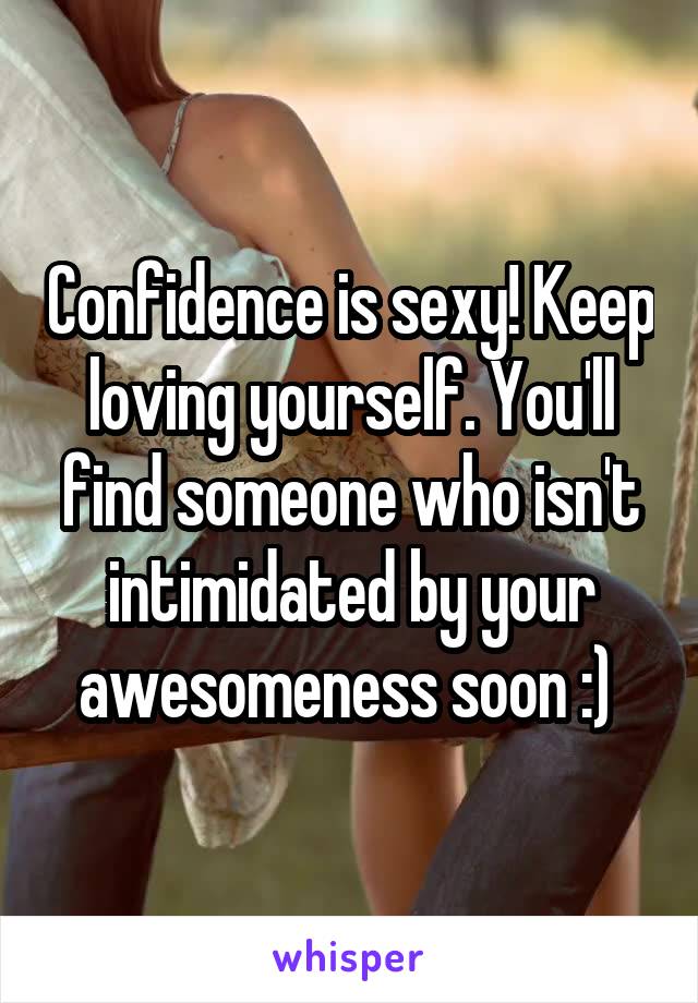 Confidence is sexy! Keep loving yourself. You'll find someone who isn't intimidated by your awesomeness soon :) 