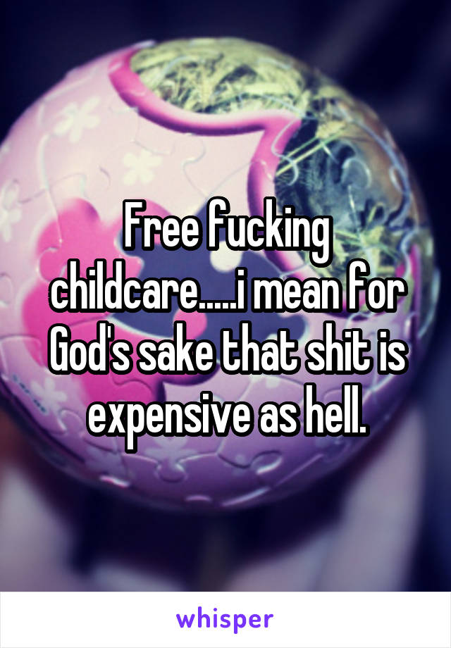 Free fucking childcare.....i mean for God's sake that shit is expensive as hell.