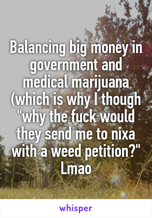 Balancing big money in government and medical marijuana (which is why I though "why the fuck would they send me to nixa with a weed petition?" Lmao