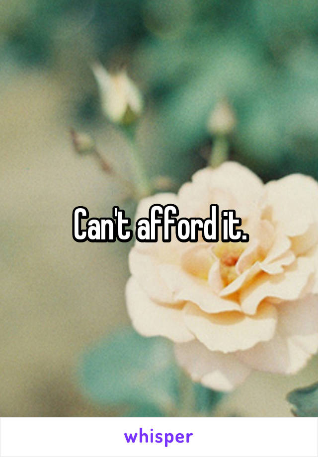 Can't afford it.