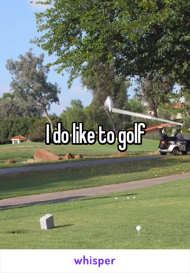 I do like to golf