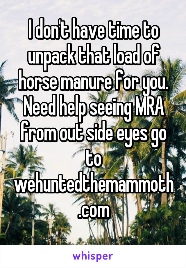 I don't have time to unpack that load of horse manure for you.
Need help seeing MRA from out side eyes go to wehuntedthemammoth.com
