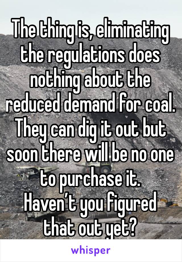 The thing is, eliminating the regulations does nothing about the reduced demand for coal. 
They can dig it out but soon there will be no one to purchase it. 
Haven’t you figured 
that out yet?