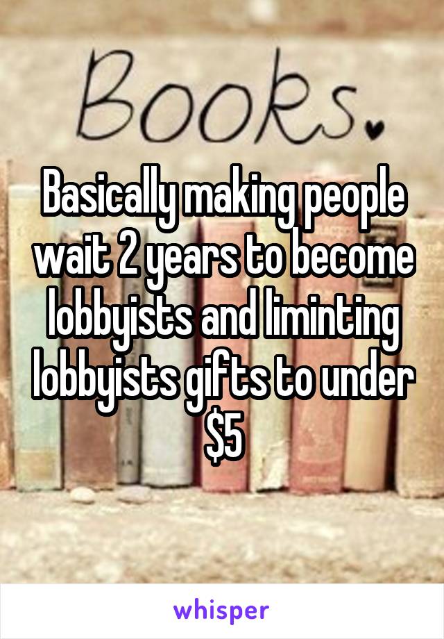 Basically making people wait 2 years to become lobbyists and liminting lobbyists gifts to under $5