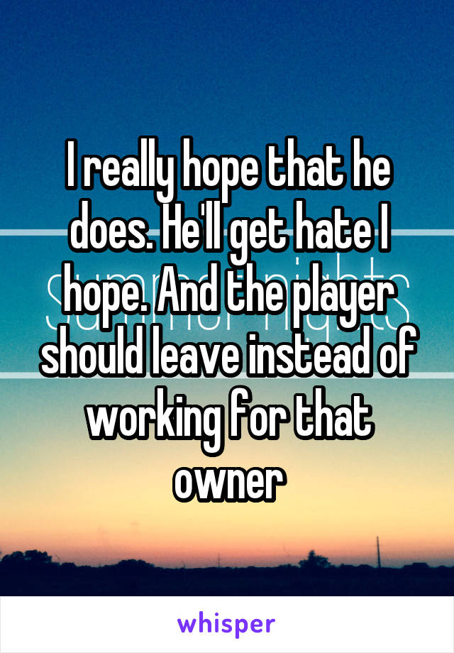 I really hope that he does. He'll get hate I hope. And the player should leave instead of working for that owner