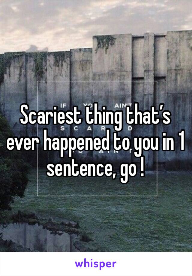 Scariest thing that’s ever happened to you in 1 sentence, go !