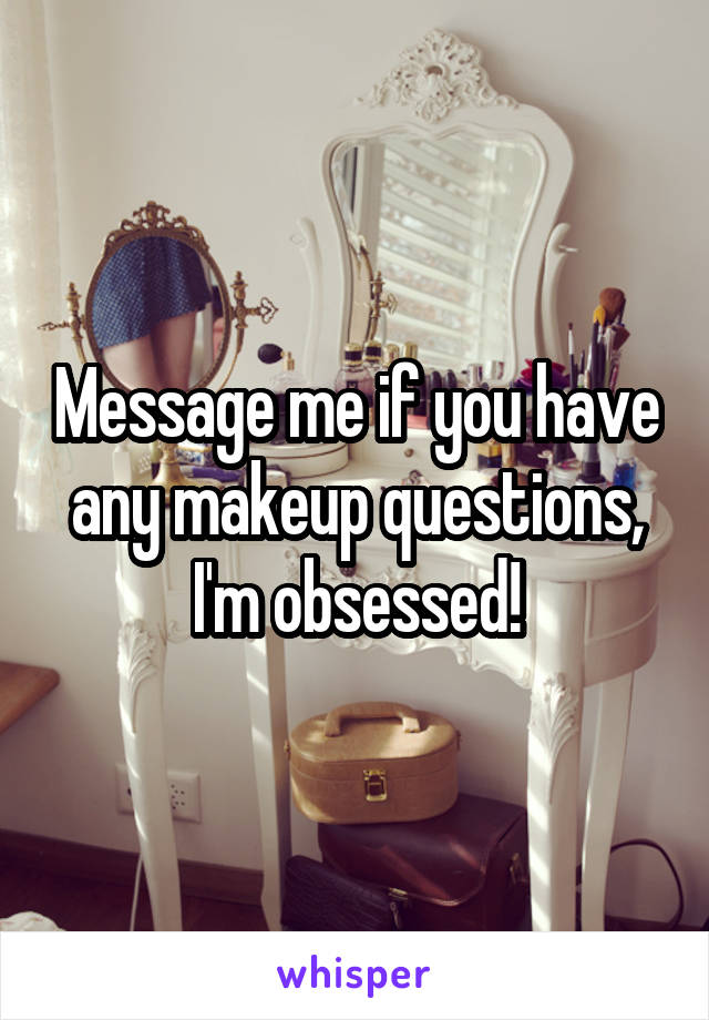 Message me if you have any makeup questions, I'm obsessed!