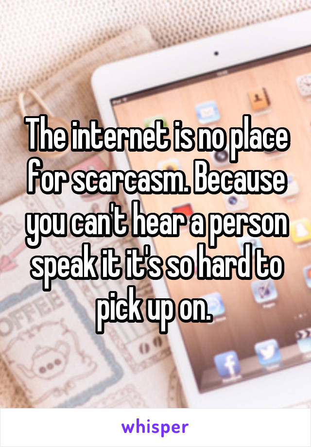 The internet is no place for scarcasm. Because you can't hear a person speak it it's so hard to pick up on. 