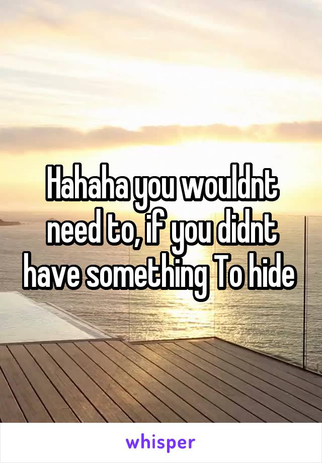 Hahaha you wouldnt need to, if you didnt have something To hide 