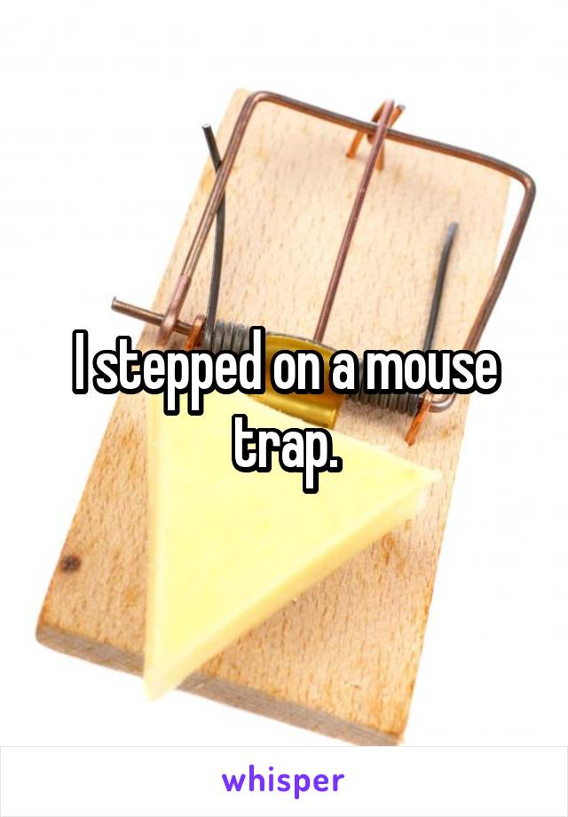 I stepped on a mouse trap.