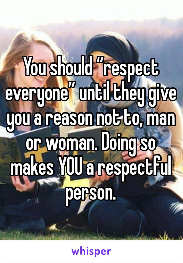 You should “respect everyone” until they give you a reason not to, man or woman. Doing so makes YOU a respectful person. 
