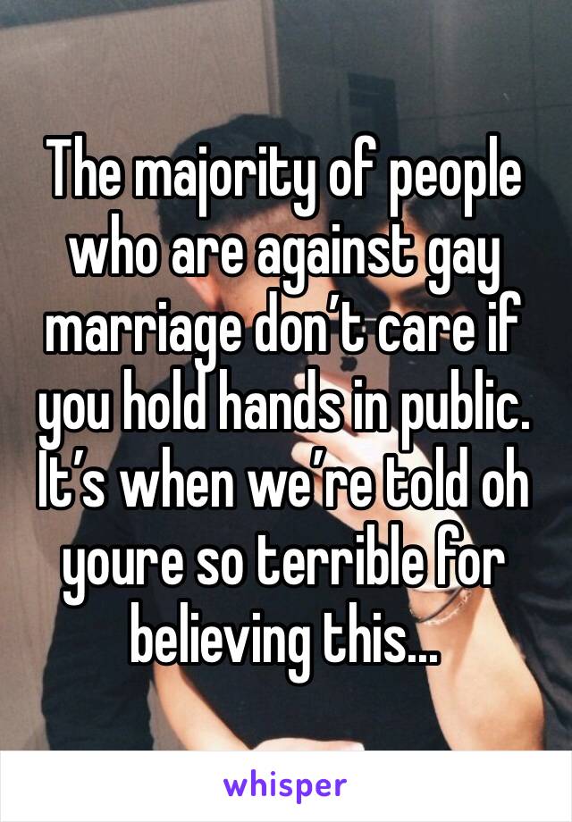 The majority of people who are against gay marriage don’t care if you hold hands in public. It’s when we’re told oh youre so terrible for believing this...
