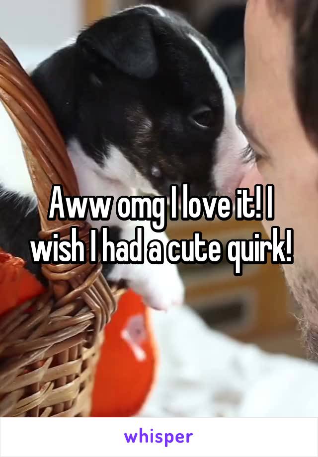Aww omg I love it! I wish I had a cute quirk!