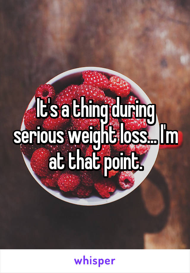 It's a thing during serious weight loss... I'm at that point.
