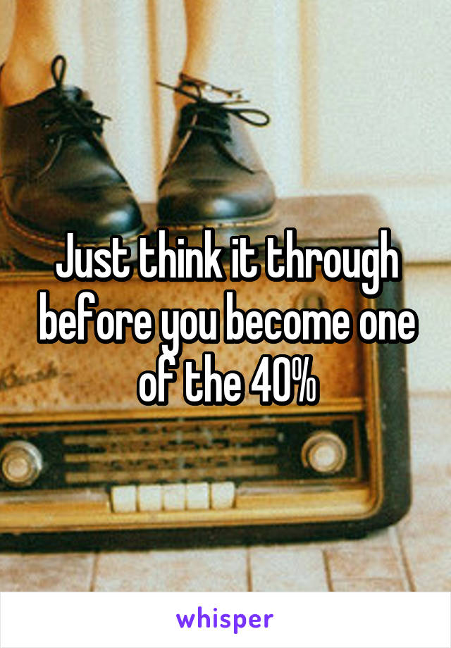 Just think it through before you become one of the 40%