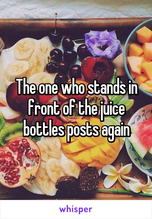 The one who stands in front of the juice bottles posts again