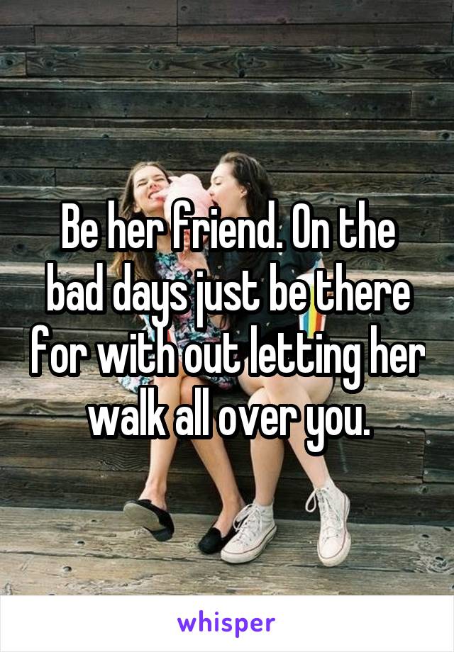 Be her friend. On the bad days just be there for with out letting her walk all over you.