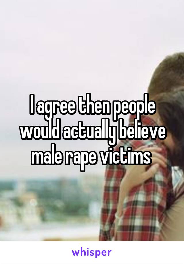 I agree then people would actually believe male rape victims 