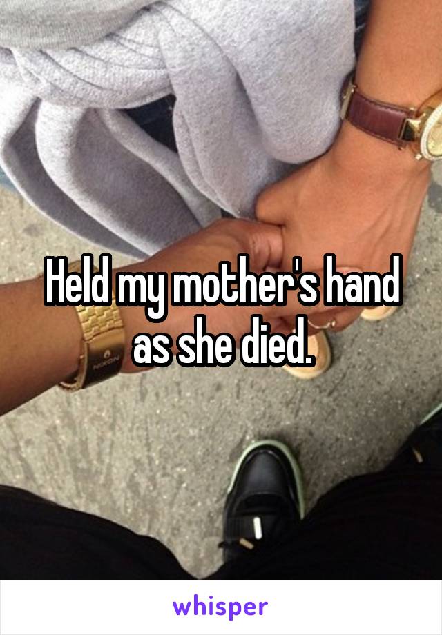 Held my mother's hand as she died.