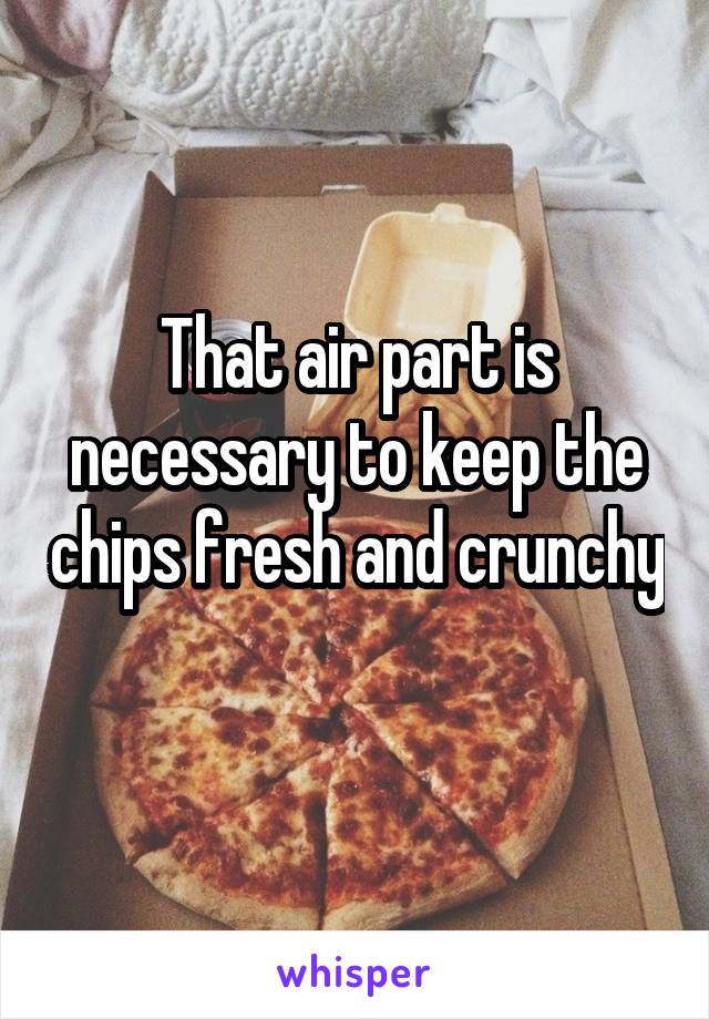 That air part is necessary to keep the chips fresh and crunchy 