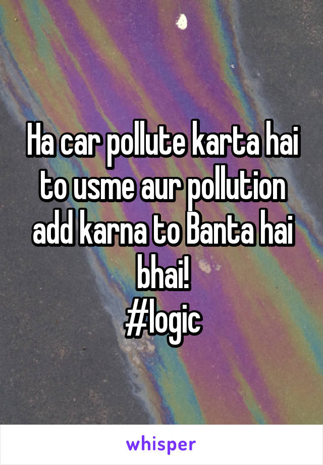 Ha car pollute karta hai to usme aur pollution add karna to Banta hai bhai!
#logic