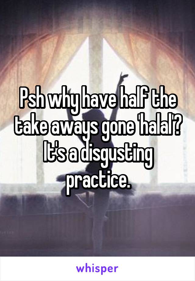 Psh why have half the take aways gone 'halal'? It's a disgusting practice.