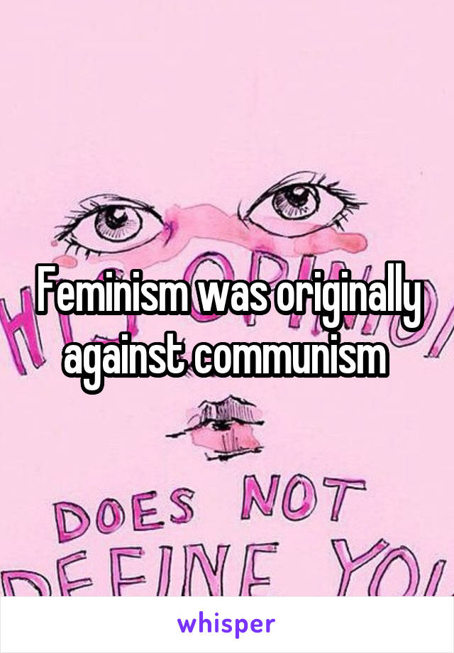 Feminism was originally against communism 