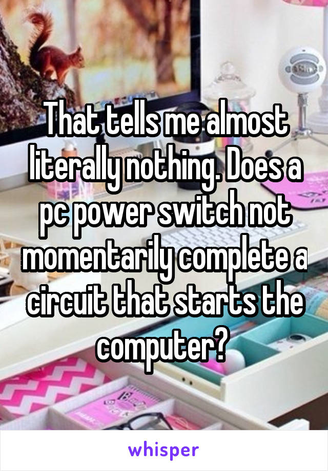 That tells me almost literally nothing. Does a pc power switch not momentarily complete a circuit that starts the computer? 