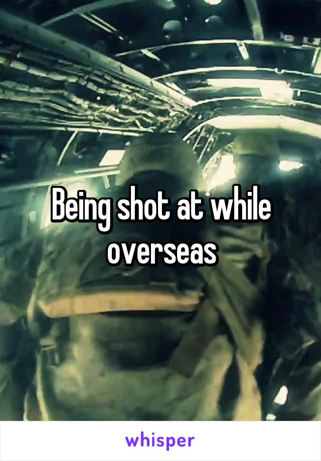 Being shot at while overseas