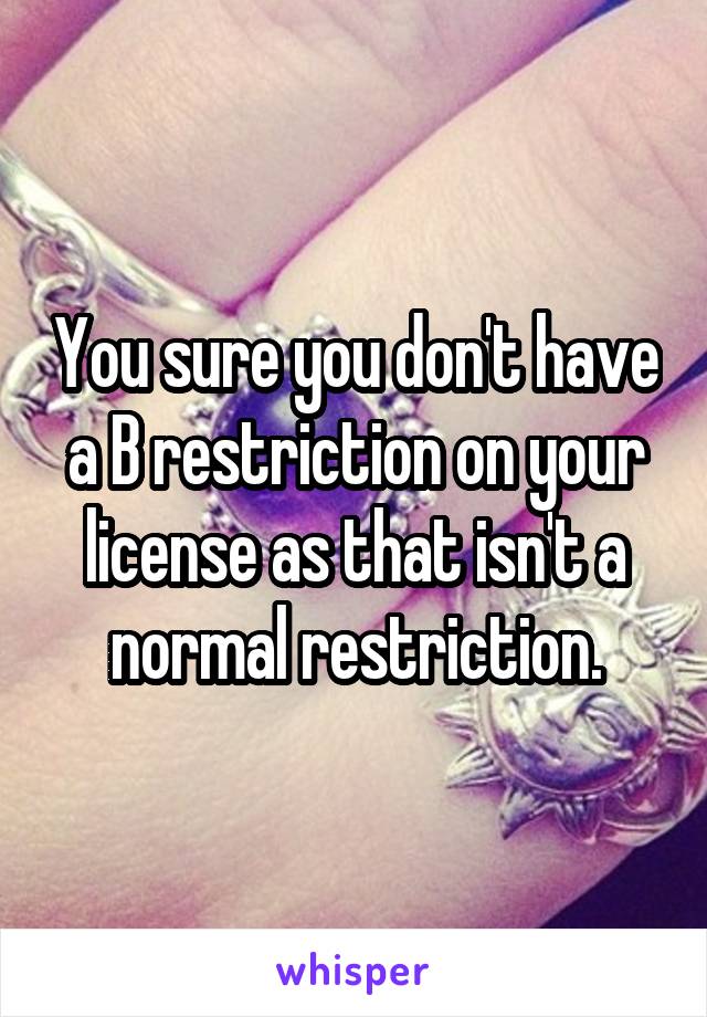 You sure you don't have a B restriction on your license as that isn't a normal restriction.