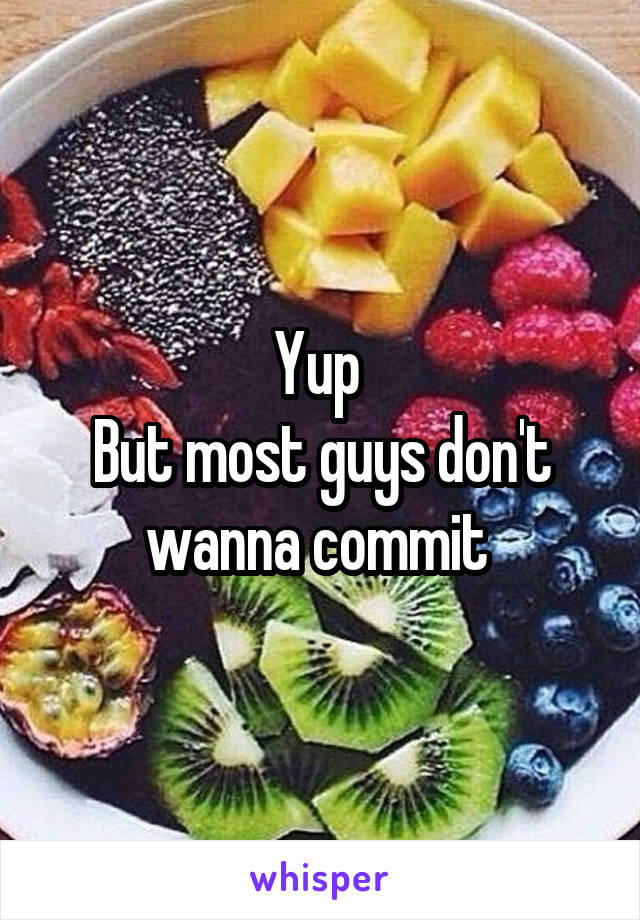 Yup 
But most guys don't wanna commit 