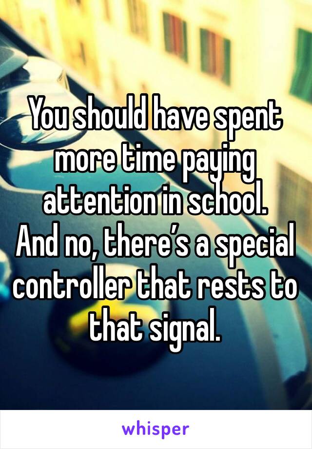 You should have spent more time paying attention in school.
And no, there’s a special controller that rests to that signal. 