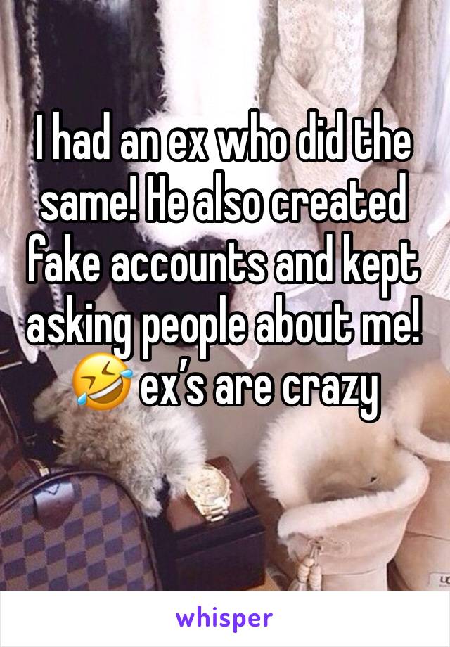 I had an ex who did the same! He also created fake accounts and kept asking people about me! 🤣 ex’s are crazy