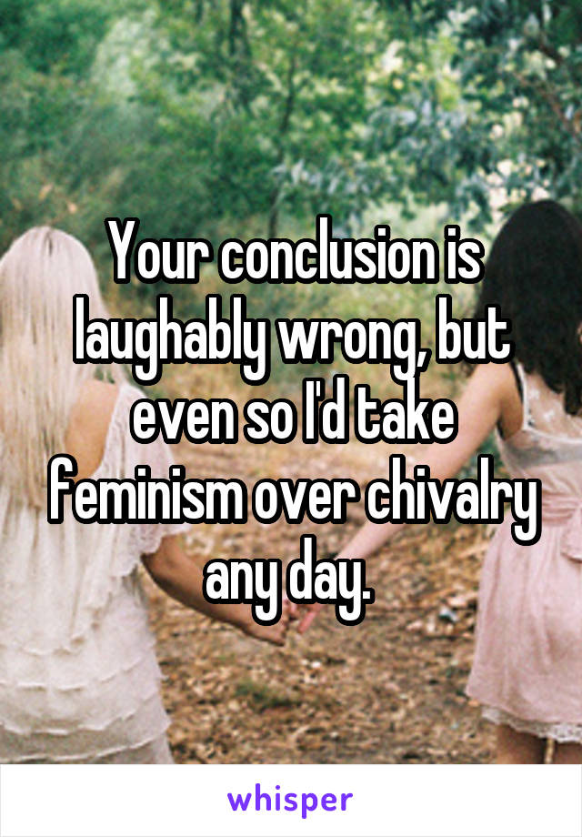 Your conclusion is laughably wrong, but even so I'd take feminism over chivalry any day. 