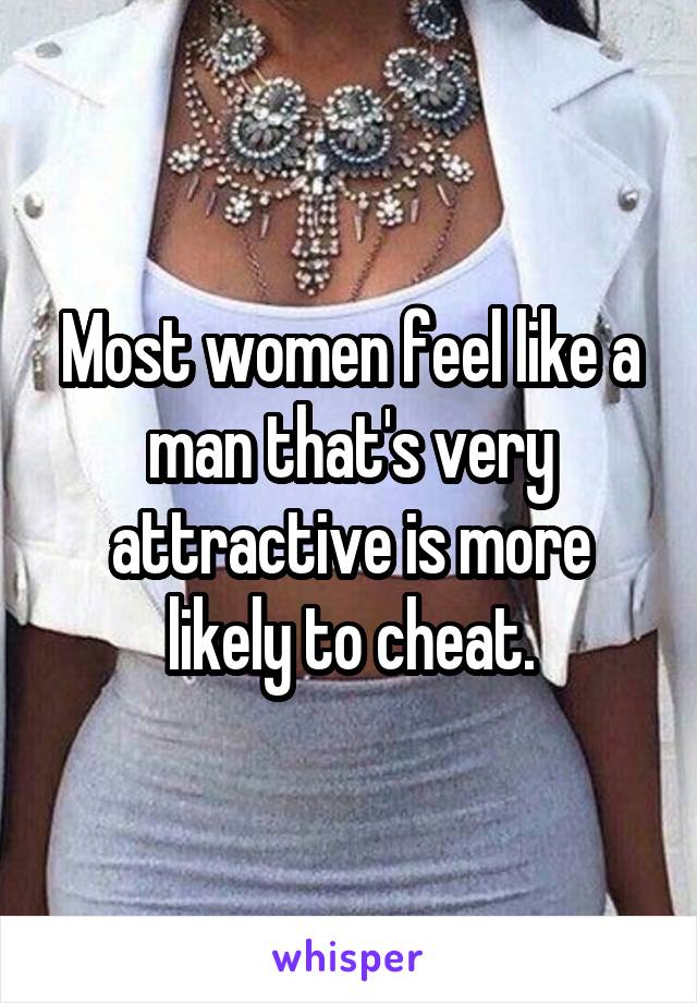 Most women feel like a man that's very attractive is more likely to cheat.