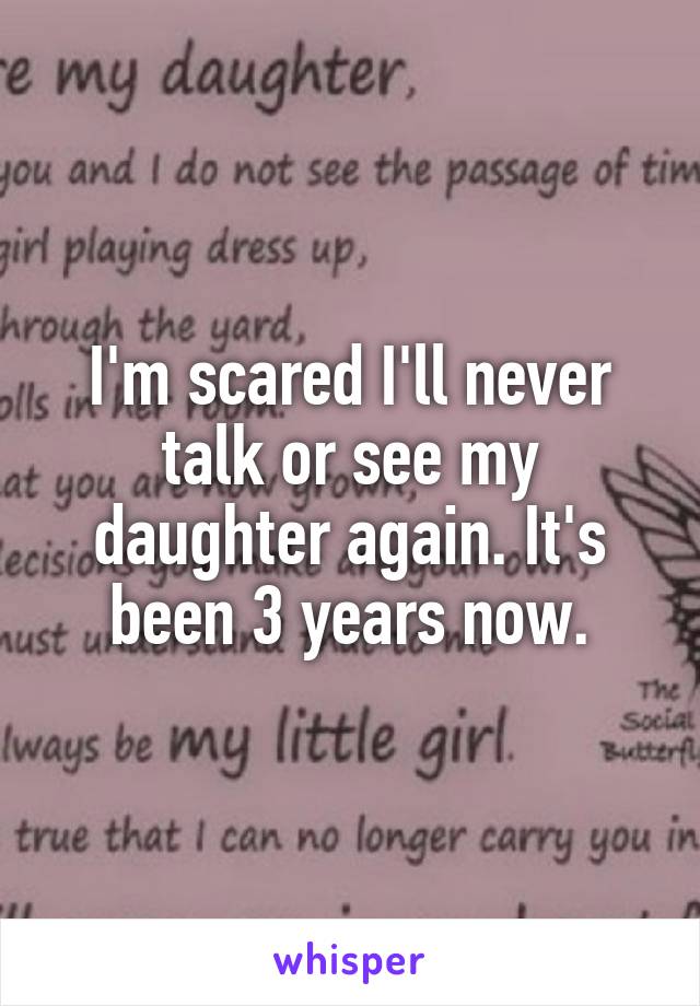 I'm scared I'll never talk or see my daughter again. It's been 3 years now.