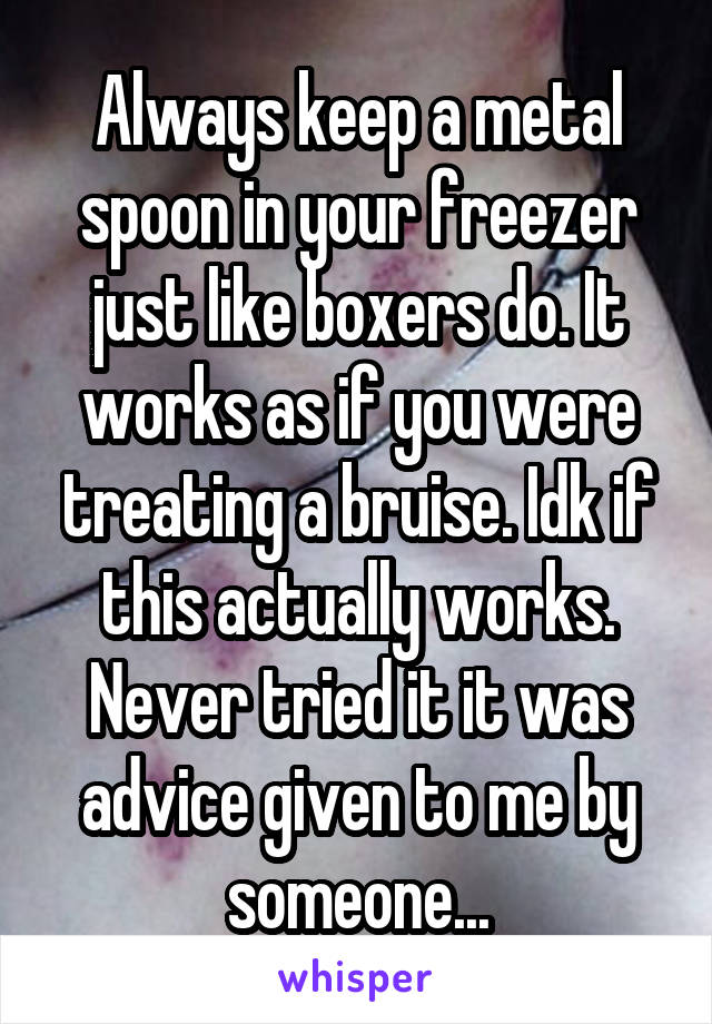 Always keep a metal spoon in your freezer just like boxers do. It works as if you were treating a bruise. Idk if this actually works. Never tried it it was advice given to me by someone...