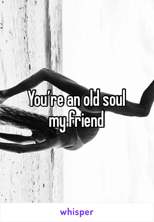 You’re an old soul my friend 