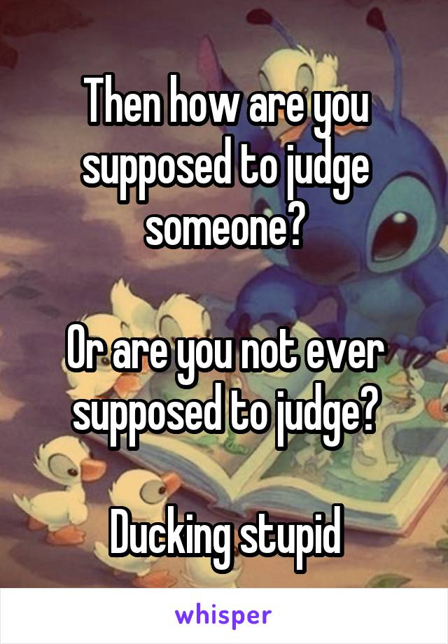 Then how are you supposed to judge someone?

Or are you not ever supposed to judge?

Ducking stupid
