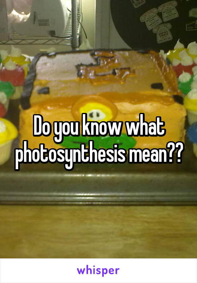 Do you know what photosynthesis mean??