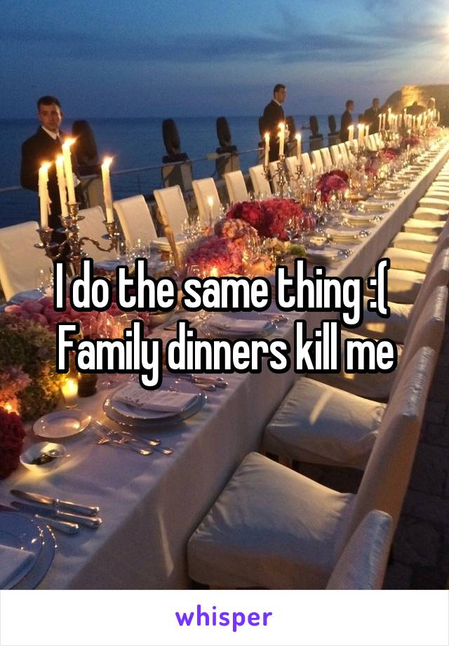 I do the same thing :( 
Family dinners kill me