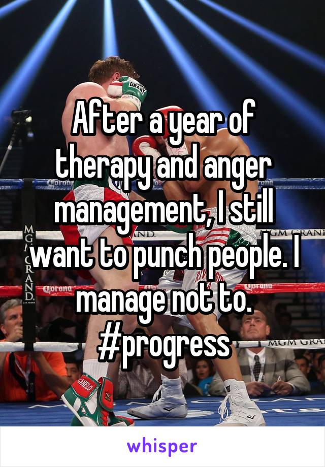 After a year of therapy and anger management, I still want to punch people. I manage not to. #progress