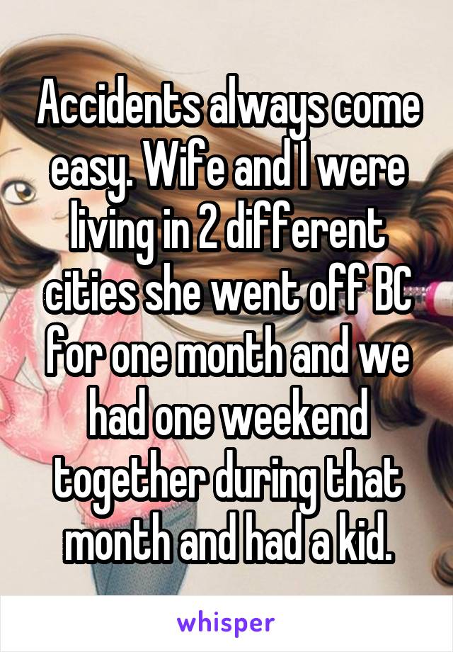 Accidents always come easy. Wife and I were living in 2 different cities she went off BC for one month and we had one weekend together during that month and had a kid.