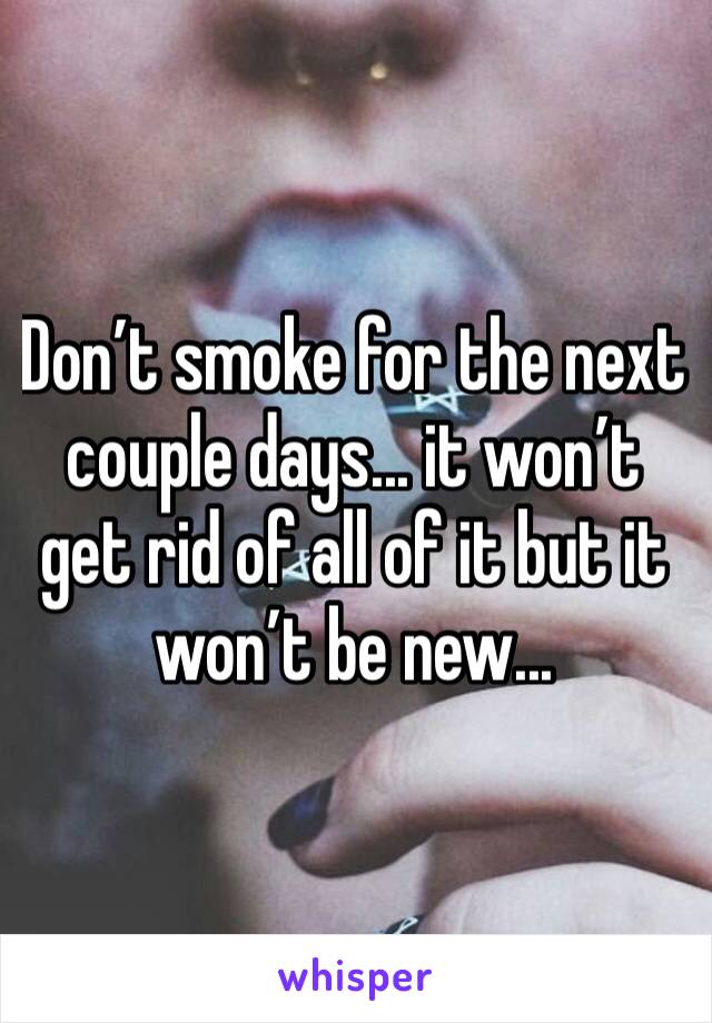 Don’t smoke for the next couple days... it won’t get rid of all of it but it won’t be new... 