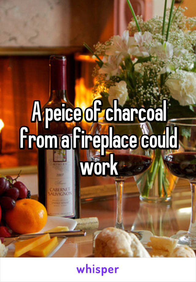 A peice of charcoal from a fireplace could work