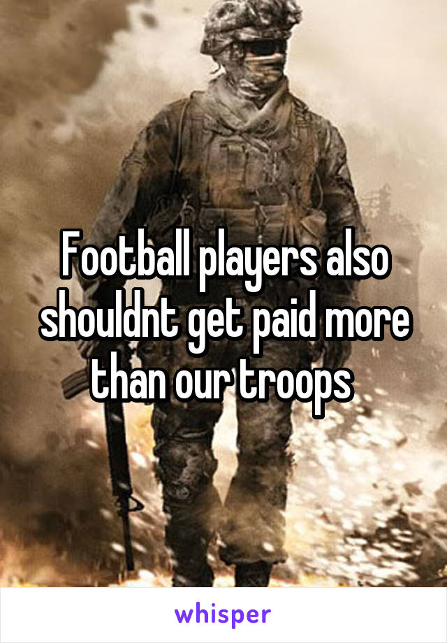 Football players also shouldnt get paid more than our troops 