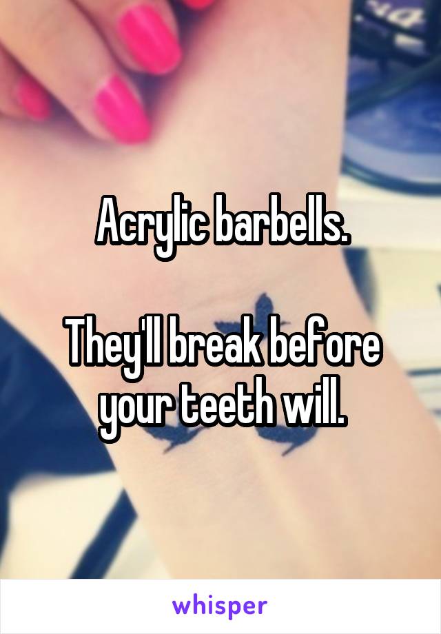 Acrylic barbells.

They'll break before your teeth will.