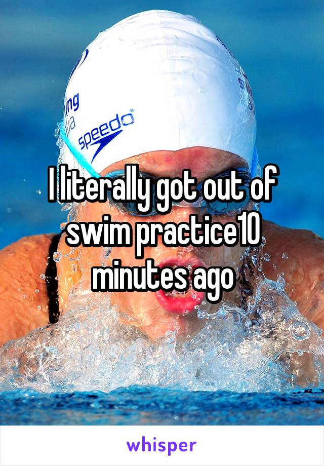 I literally got out of swim practice10 minutes ago