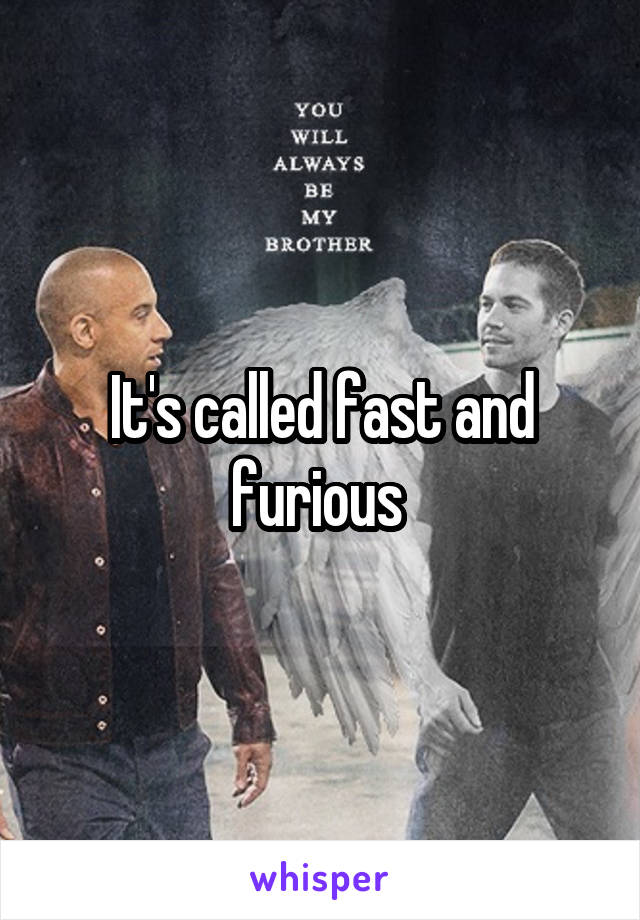 It's called fast and furious 